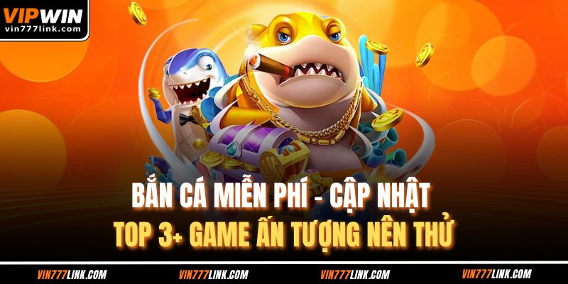 Bắn Cá Miễn Phí - Cập Nhật Top 3+ Game Ấn Tượng Nên Thử